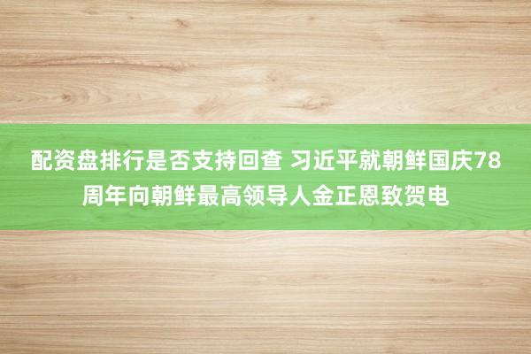 配资盘排行是否支持回查 习近平就朝鲜国庆78周年向朝鲜最高领导人金正恩致贺电
