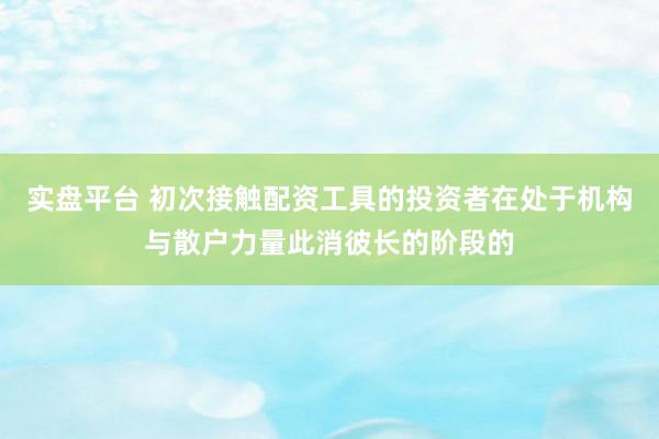 实盘平台 初次接触配资工具的投资者在处于机构与散户力量此消彼长的阶段的