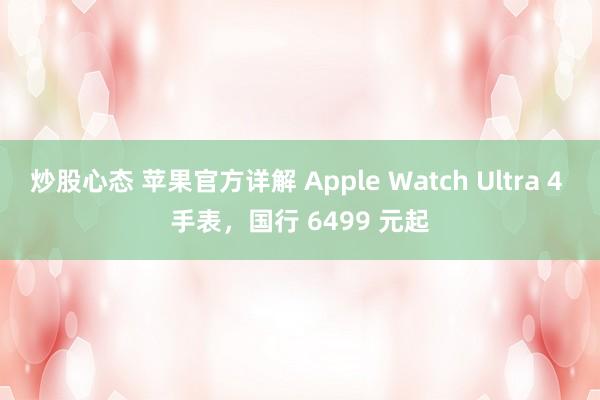 炒股心态 苹果官方详解 Apple Watch Ultra 4 手表,国行 6499 元起