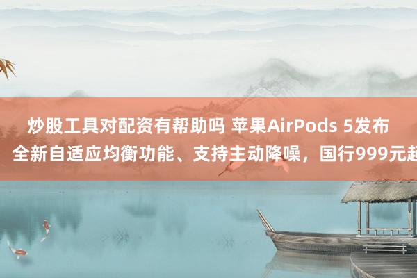 炒股工具对配资有帮助吗 苹果AirPods 5发布：全新自适应均衡功能、支持主动降噪，国行999元起