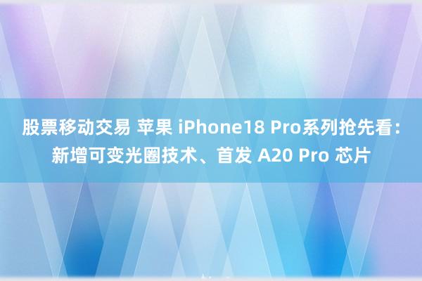 股票移动交易 苹果 iPhone18 Pro系列抢先看：新增可变光圈技术、首发 A20 Pro 芯片