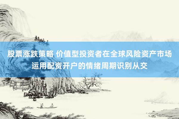 股票涨跌策略 价值型投资者在全球风险资产市场运用配资开户的情绪周期识别从交
