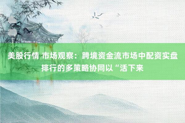 美股行情 市场观察：跨境资金流市场中配资实盘排行的多策略协同以“活下来