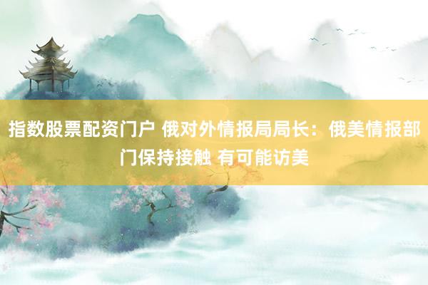 指数股票配资门户 俄对外情报局局长：俄美情报部门保持接触 有可能访美