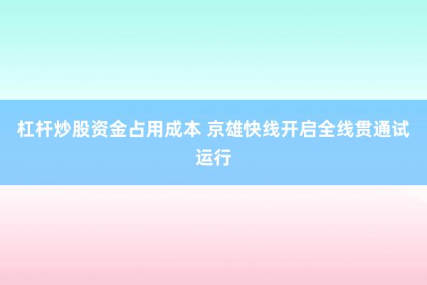 杠杆炒股资金占用成本 京雄快线开启全线贯通试运行