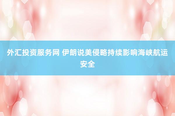外汇投资服务网 伊朗说美侵略持续影响海峡航运安全