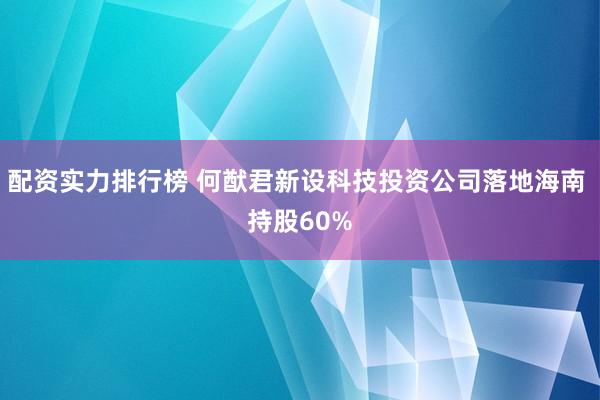 配资实力排行榜 何猷君新设科技投资公司落地海南 持股60%