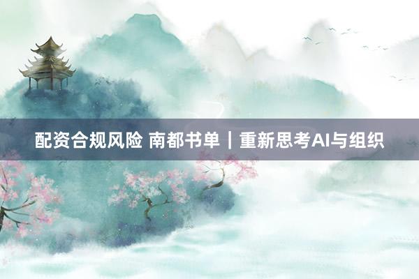 配资合规风险 南都书单｜重新思考AI与组织