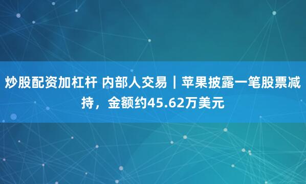炒股配资加杠杆 内部人交易｜苹果披露一笔股票减持，金额约45.62万美元