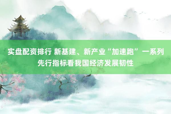 实盘配资排行 新基建、新产业“加速跑” 一系列先行指标看我国经济发展韧性
