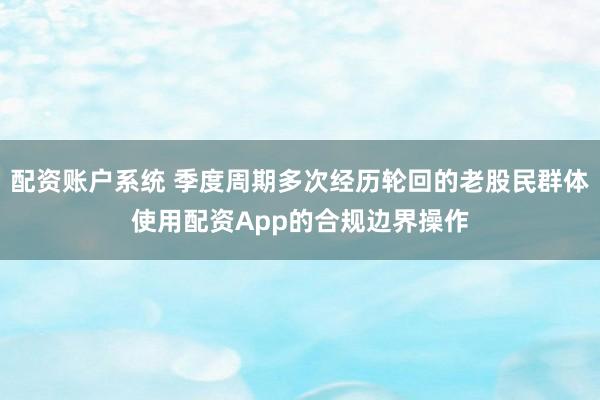 配资账户系统 季度周期多次经历轮回的老股民群体使用配资App的合规边界操作
