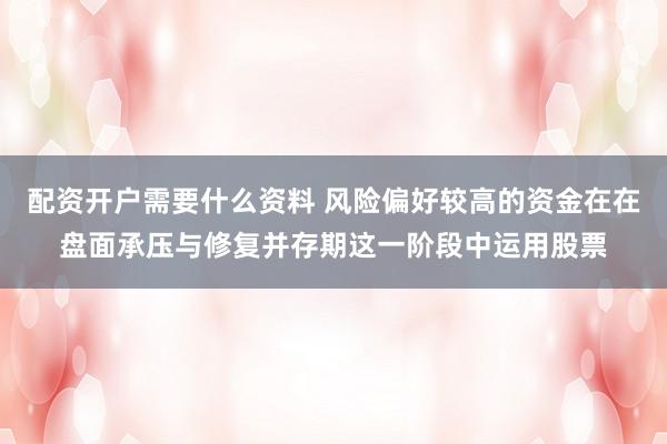 配资开户需要什么资料 风险偏好较高的资金在在盘面承压与修复并存期这一阶段中运用股票