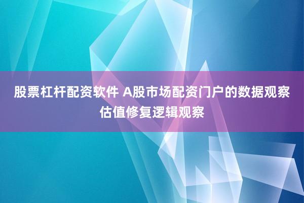 股票杠杆配资软件 A股市场配资门户的数据观察估值修复逻辑观察