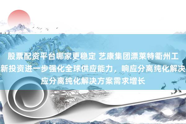 股票配资平台哪家更稳定 艺康集团漂莱特衢州工厂正式启用：新投资进一步强化全球供应能力，响应分离纯化解决方案需求增长