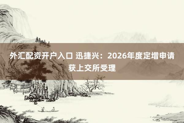 外汇配资开户入口 迅捷兴：2026年度定增申请获上交所受理