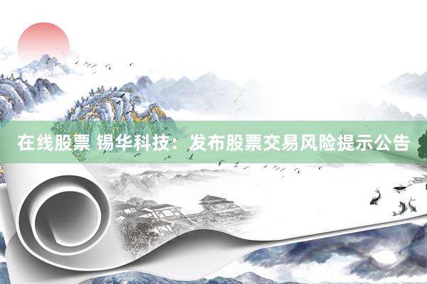 在线股票 锡华科技：发布股票交易风险提示公告