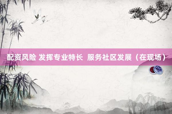 配资风险 发挥专业特长  服务社区发展（在现场）