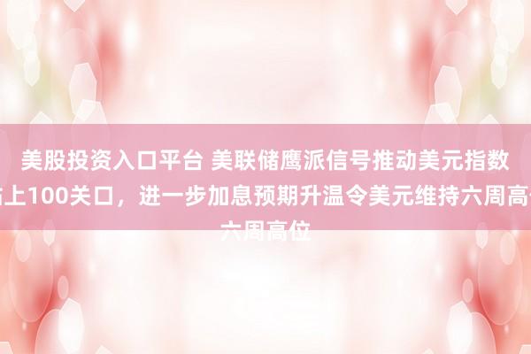 美股投资入口平台 美联储鹰派信号推动美元指数站上100关口，进一步加息预期升温令美元维持六周高位