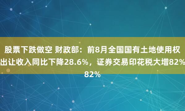 股票下跌做空 财政部：前8月全国国有土地使用权出让收入同比下降28.6%，证券交易印花税大增82%