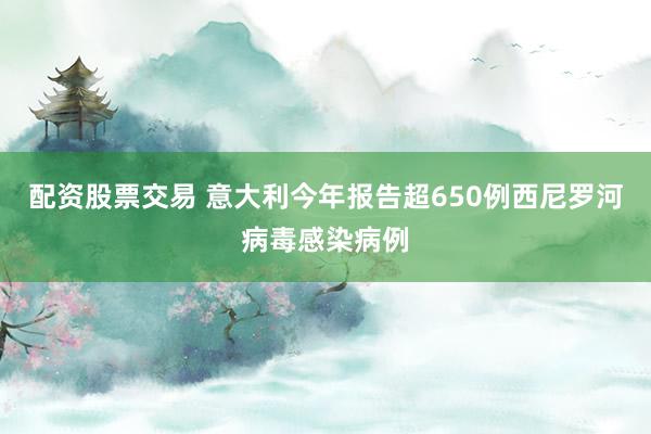 配资股票交易 意大利今年报告超650例西尼罗河病毒感染病例