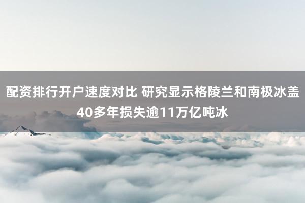 配资排行开户速度对比 研究显示格陵兰和南极冰盖40多年损失逾11万亿吨冰