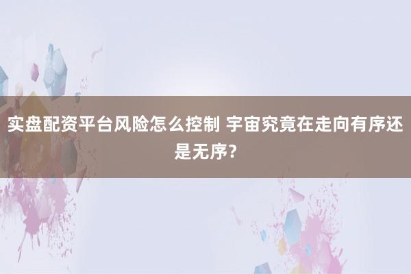实盘配资平台风险怎么控制 宇宙究竟在走向有序还是无序？