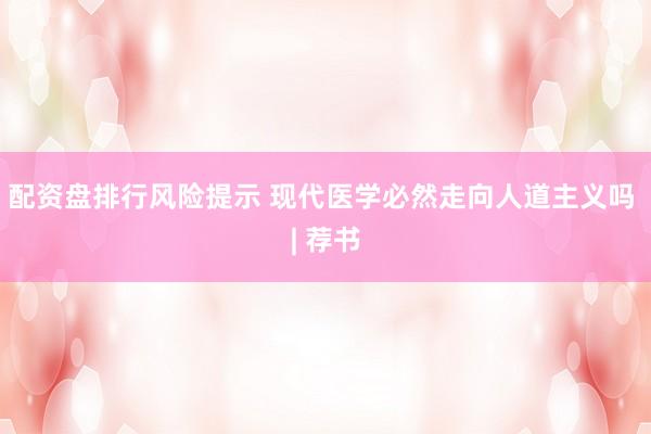 配资盘排行风险提示 现代医学必然走向人道主义吗 | 荐书
