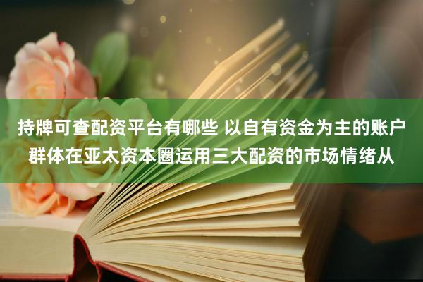 持牌可查配资平台有哪些 以自有资金为主的账户群体在亚太资本圈运用三大配资的市场情绪从