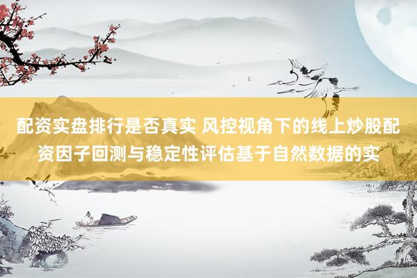 配资实盘排行是否真实 风控视角下的线上炒股配资因子回测与稳定性评估基于自然数据的实