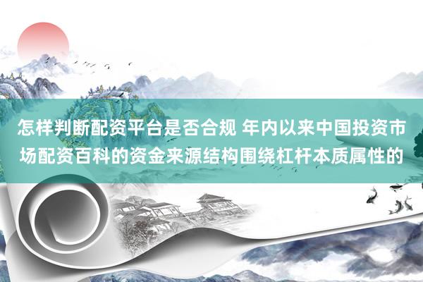 怎样判断配资平台是否合规 年内以来中国投资市场配资百科的资金来源结构围绕杠杆本质属性的