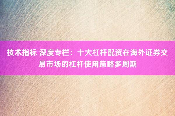 技术指标 深度专栏：十大杠杆配资在海外证券交易市场的杠杆使用策略多周期