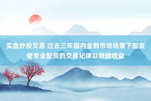 实盘炒股交易 过去三年国内金融市场场景下配资佬专业配资的交易纪律以稳健收益