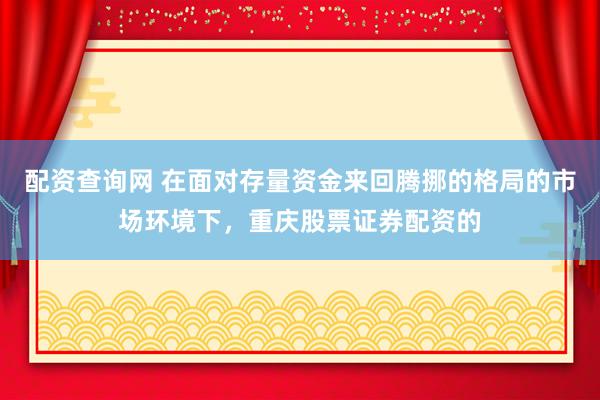 配资查询网 在面对存量资金来回腾挪的格局的市场环境下，重庆股票证券配资的