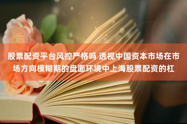 股票配资平台风控严格吗 透视中国资本市场在市场方向模糊期的盘面环境中上海股票配资的杠
