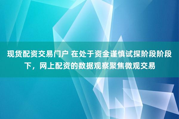 现货配资交易门户 在处于资金谨慎试探阶段阶段下，网上配资的数据观察聚焦微观交易