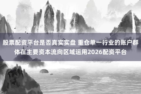 股票配资平台是否真实实盘 重仓单一行业的账户群体在主要资本流向区域运用2026配资平台