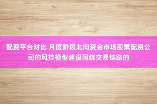 配资平台对比 月度阶段北向资金市场股票配资公司的风控模型建设围绕交易链路的
