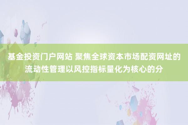 基金投资门户网站 聚焦全球资本市场配资网址的流动性管理以风控指标量化为核心的分