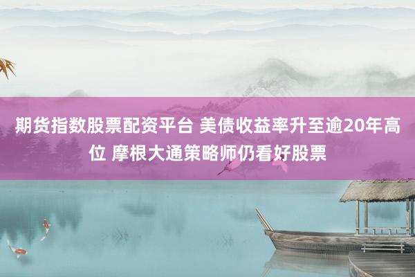 期货指数股票配资平台 美债收益率升至逾20年高位 摩根大通策略师仍看好股票
