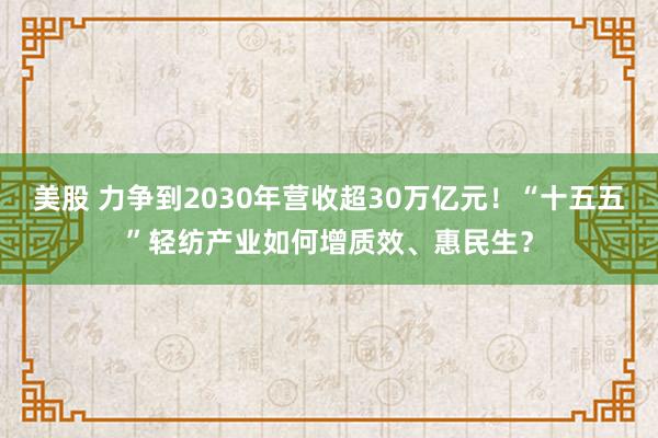 美股 力争到2030年营收超30万亿元!“十五五”轻纺产业如何增质效、惠民生?