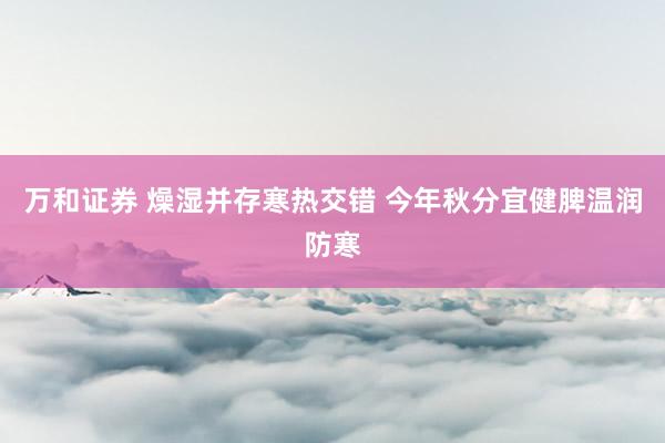 万和证券 燥湿并存寒热交错 今年秋分宜健脾温润防寒
