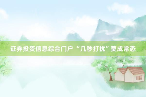 证券投资信息综合门户 “几秒打扰”莫成常态