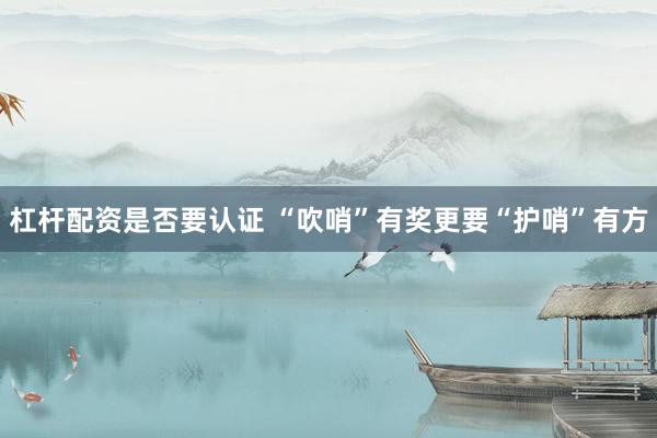 杠杆配资是否要认证 “吹哨”有奖更要“护哨”有方
