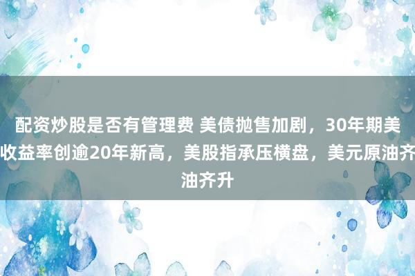 配资炒股是否有管理费 美债抛售加剧，30年期美债收益率创逾20年新高，美股指承压横盘，美元原油齐升