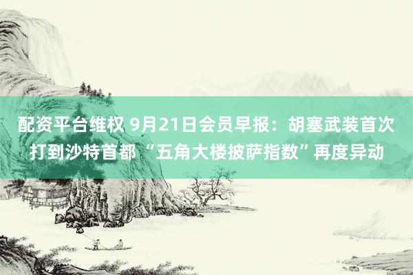 配资平台维权 9月21日会员早报：胡塞武装首次打到沙特首都 “五角大楼披萨指数”再度异动