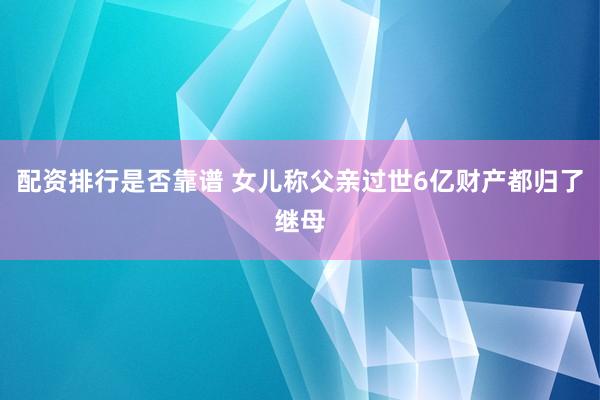 配资排行是否靠谱 女儿称父亲过世6亿财产都归了继母