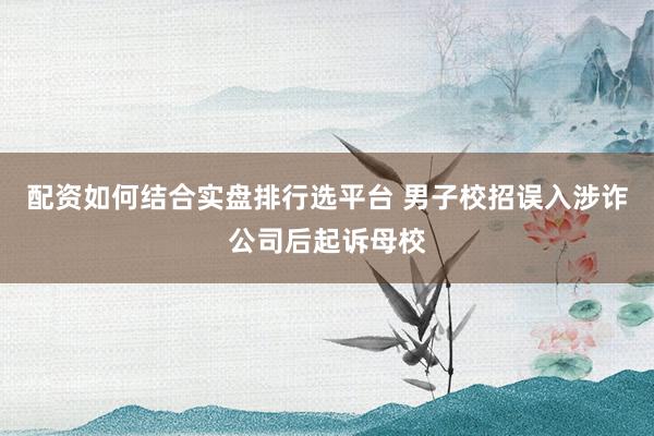 配资如何结合实盘排行选平台 男子校招误入涉诈公司后起诉母校