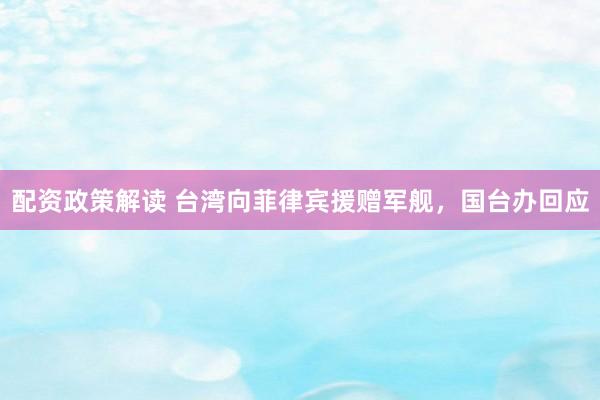 配资政策解读 台湾向菲律宾援赠军舰，国台办回应