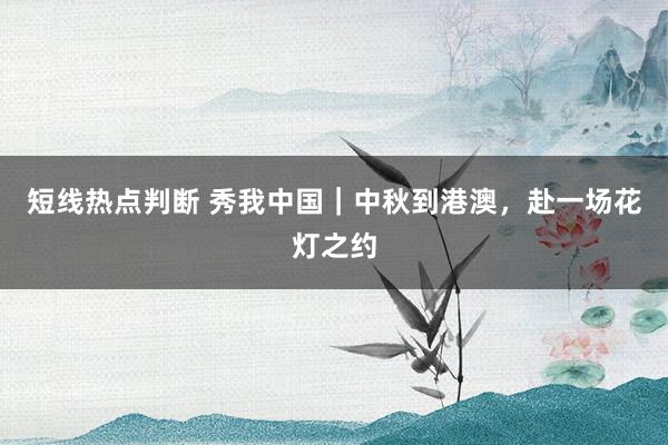 短线热点判断 秀我中国｜中秋到港澳，赴一场花灯之约