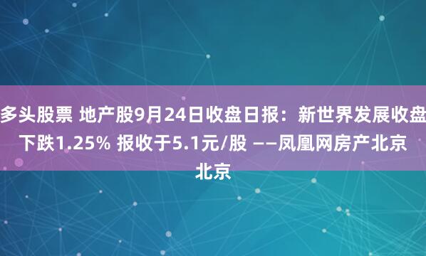 多头股票 地产股9月24日收盘日报：新世界发展收盘下跌1.25% 报收于5.1元/股 ——凤凰网房产北京